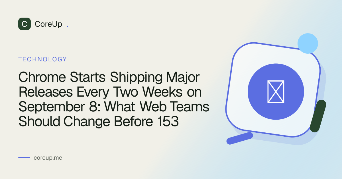Chrome Starts Shipping Major Releases Every Two Weeks on September 8: What Web Teams Should Change Before 153